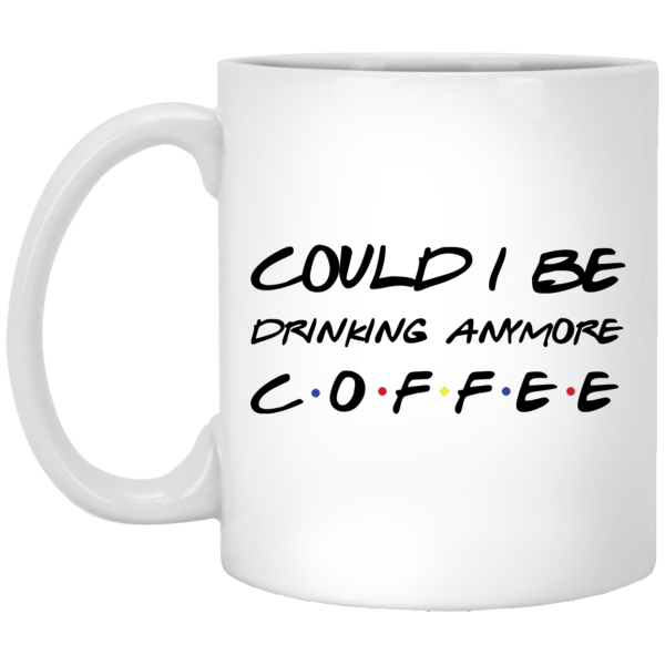 Friends could i be drinking anymore coffee mug - thetrendytee