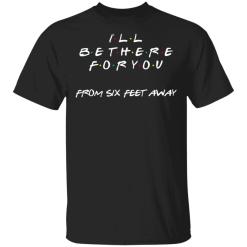 Friends I will be there for you from six feet away shirt - TheTrendyTee