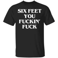 Six feet you fuckin fuck shirt - TheTrendyTee