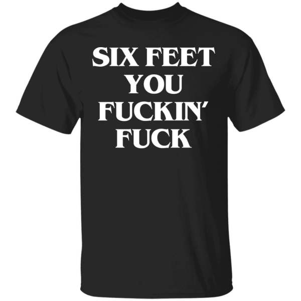 Six feet you fuckin fuck shirt - thetrendytee