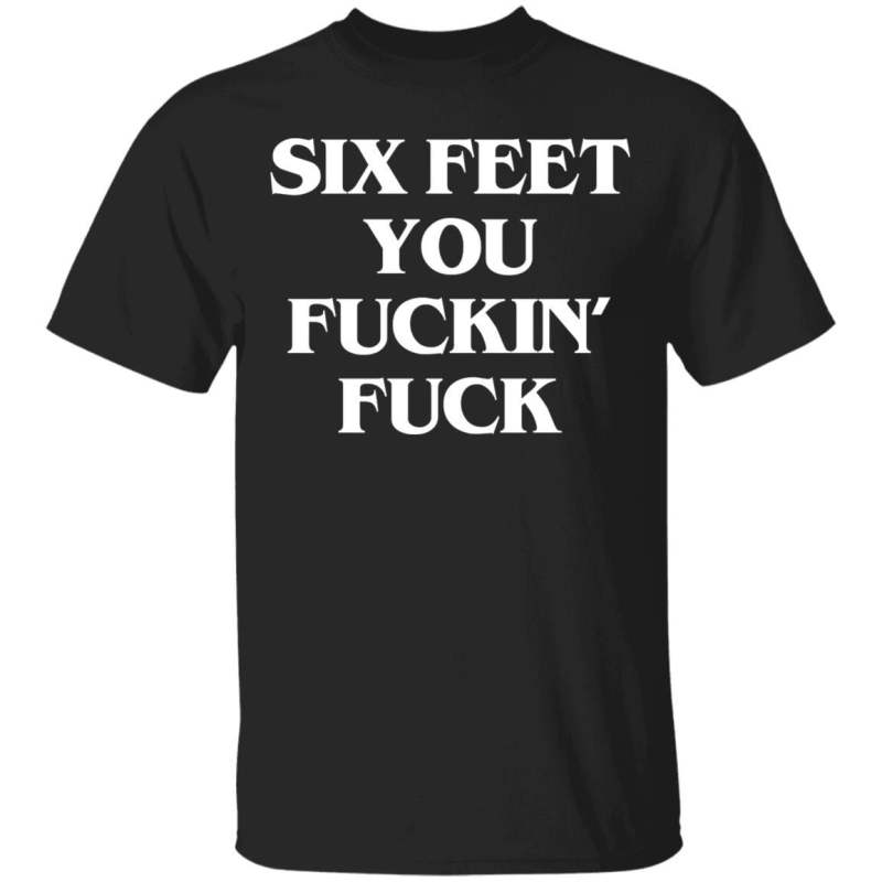 Six feet you fuckin fuck shirt - thetrendytee