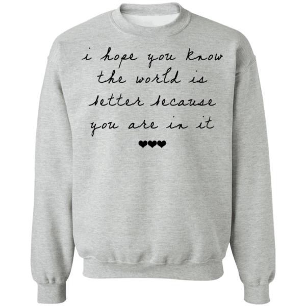 I hope you know the world is better because you are in it shirt 9