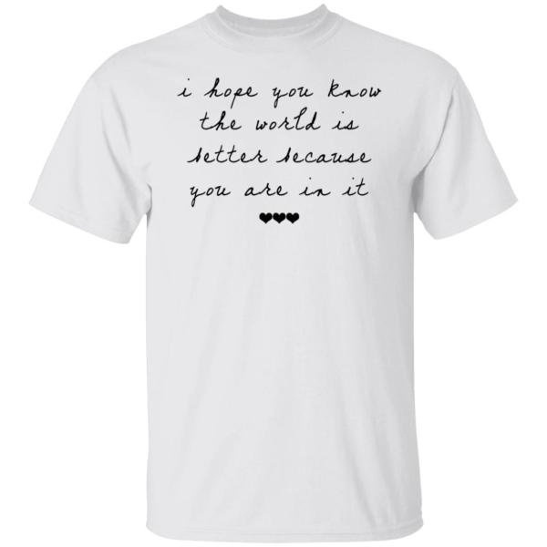 I hope you know the world is better because you are in it shirt