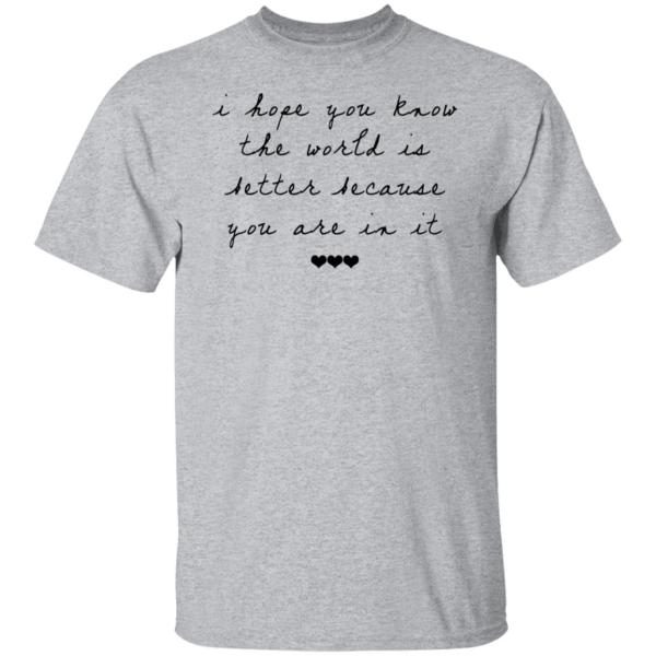 I hope you know the world is better because you are in it shirt 2