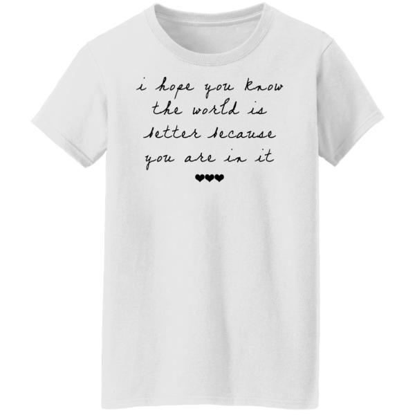 I hope you know the world is better because you are in it shirt 3