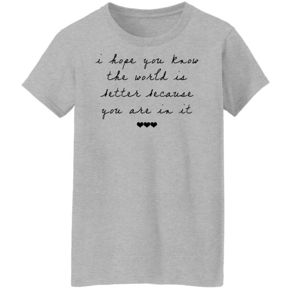 I hope you know the world is better because you are in it shirt 4