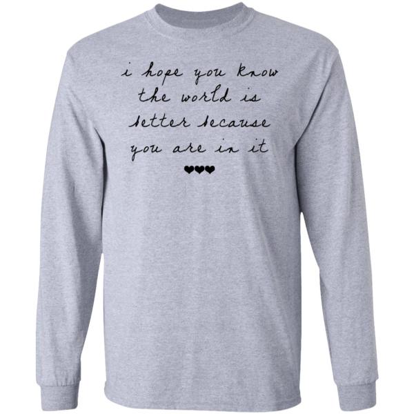 I hope you know the world is better because you are in it shirt 5